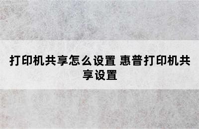 打印机共享怎么设置 惠普打印机共享设置